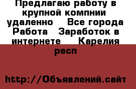 Предлагаю работу в крупной компнии (удаленно) - Все города Работа » Заработок в интернете   . Карелия респ.